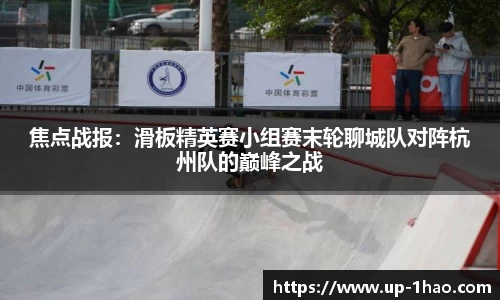 焦点战报：滑板精英赛小组赛末轮聊城队对阵杭州队的巅峰之战